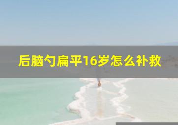 后脑勺扁平16岁怎么补救