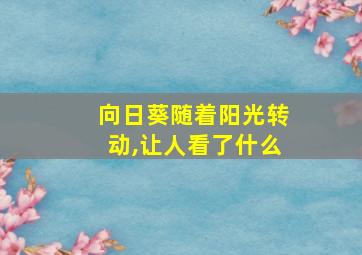 向日葵随着阳光转动,让人看了什么