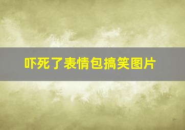 吓死了表情包搞笑图片