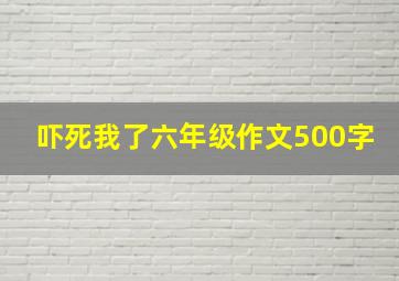 吓死我了六年级作文500字