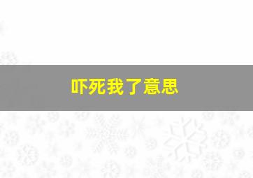 吓死我了意思