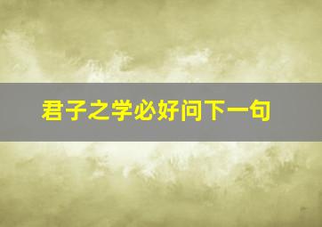 君子之学必好问下一句