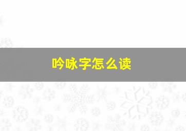 吟咏字怎么读