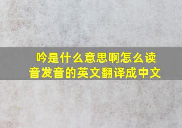 吟是什么意思啊怎么读音发音的英文翻译成中文