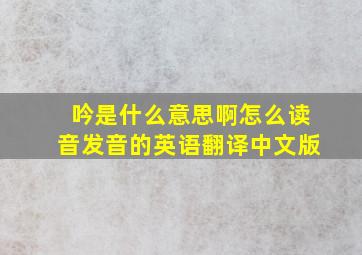 吟是什么意思啊怎么读音发音的英语翻译中文版