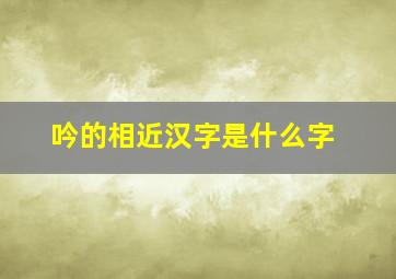 吟的相近汉字是什么字