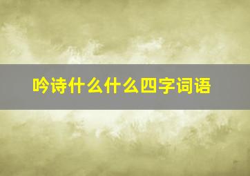 吟诗什么什么四字词语