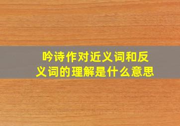 吟诗作对近义词和反义词的理解是什么意思