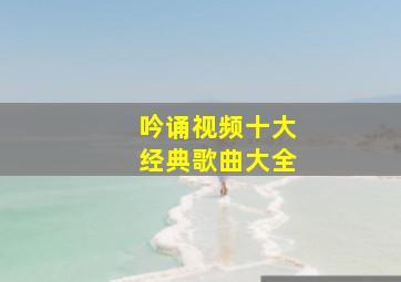 吟诵视频十大经典歌曲大全