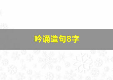 吟诵造句8字