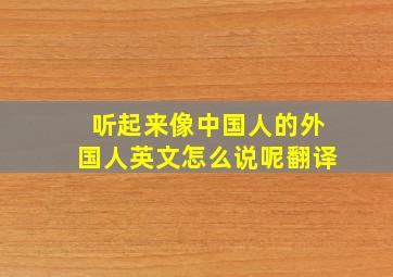 听起来像中国人的外国人英文怎么说呢翻译