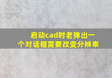 启动cad时老弹出一个对话框需要改变分辨率