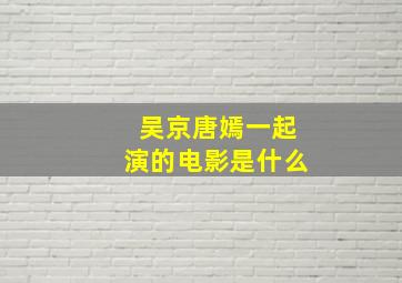 吴京唐嫣一起演的电影是什么