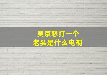 吴京怒打一个老头是什么电视