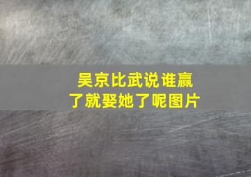 吴京比武说谁赢了就娶她了呢图片