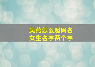 吴燕怎么起网名女生名字两个字