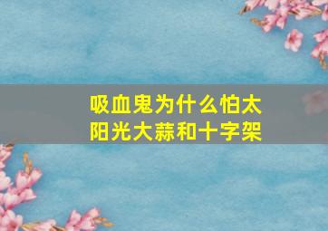 吸血鬼为什么怕太阳光大蒜和十字架