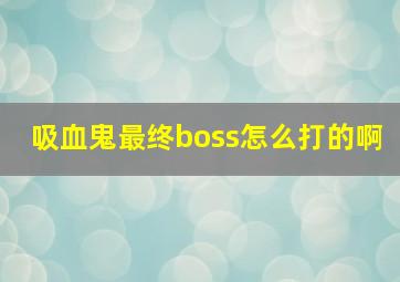 吸血鬼最终boss怎么打的啊