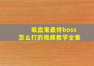 吸血鬼最终boss怎么打的视频教学全集