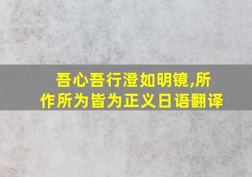 吾心吾行澄如明镜,所作所为皆为正义日语翻译