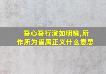 吾心吾行澄如明镜,所作所为皆属正义什么意思