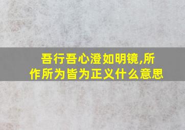 吾行吾心澄如明镜,所作所为皆为正义什么意思