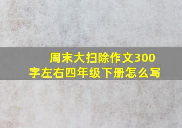 周末大扫除作文300字左右四年级下册怎么写