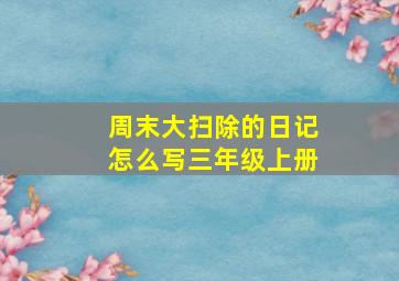 周末大扫除的日记怎么写三年级上册