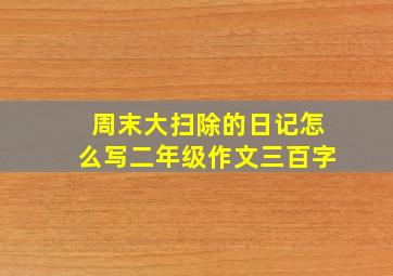 周末大扫除的日记怎么写二年级作文三百字