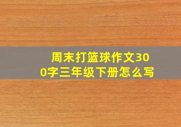 周末打篮球作文300字三年级下册怎么写