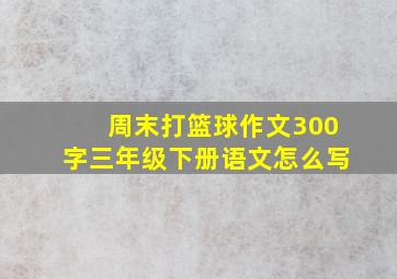 周末打篮球作文300字三年级下册语文怎么写