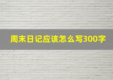 周末日记应该怎么写300字