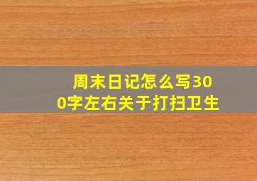 周末日记怎么写300字左右关于打扫卫生