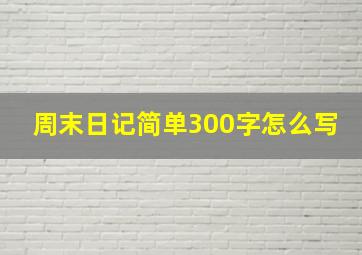 周末日记简单300字怎么写