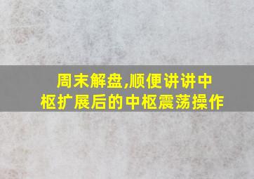 周末解盘,顺便讲讲中枢扩展后的中枢震荡操作