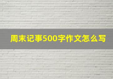 周末记事500字作文怎么写