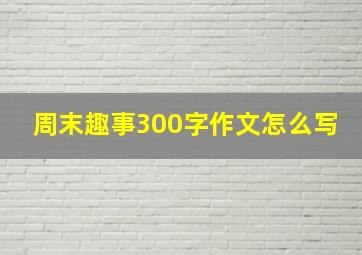 周末趣事300字作文怎么写