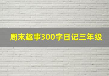 周末趣事300字日记三年级