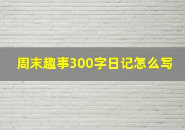 周末趣事300字日记怎么写