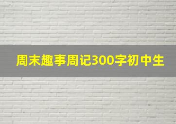 周末趣事周记300字初中生