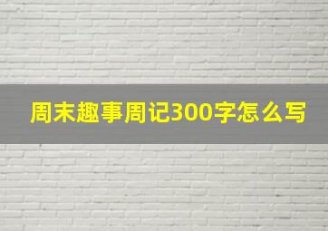 周末趣事周记300字怎么写