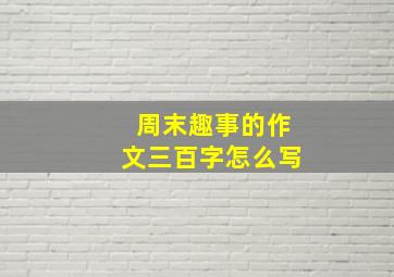 周末趣事的作文三百字怎么写