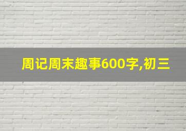 周记周末趣事600字,初三