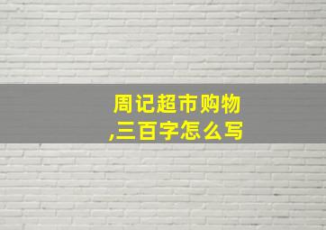 周记超市购物,三百字怎么写