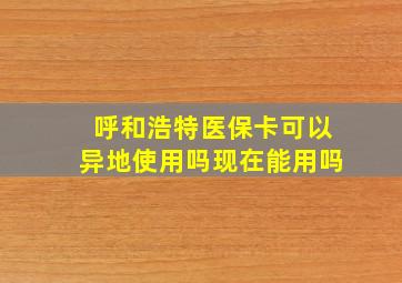 呼和浩特医保卡可以异地使用吗现在能用吗