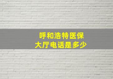 呼和浩特医保大厅电话是多少