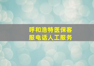 呼和浩特医保客服电话人工服务