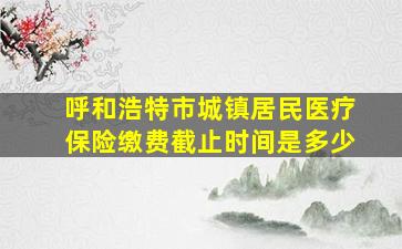 呼和浩特市城镇居民医疗保险缴费截止时间是多少