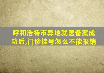 呼和浩特市异地就医备案成功后,门诊挂号怎么不能报销