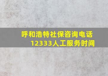 呼和浩特社保咨询电话12333人工服务时间